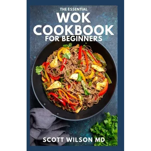 The Essential Wok Cookbook for Beginners: The Effective Guide to Fresh Recipes to Sizzle and Stir-Fry Restaurant Favorites at Home