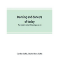 Dancing and dancers of today; the modern revival of dancing as an art