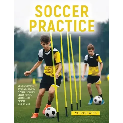 Soccer Practice: : A Comprehensive Handbook Covering 14 Areas for Smart Soccer Players, Coaches, and Parents - Step-by-Step