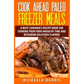 Cook Ahead Paleo Freezer Meals: A Busy Caveman's Recipe Book for Cooking Your Food Ahead of Time and Retaining Delicious Flavors