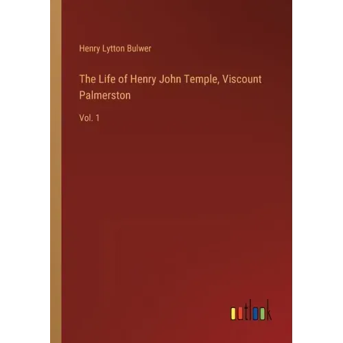 The Life of Henry John Temple, Viscount Palmerston: Vol. 1