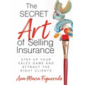 The Secret Art of Selling Insurance: Step Up Your Sales Game and Attract the Right Clients