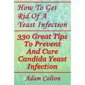 How To Get Rid Of A Yeast Infection: 330 Great Tips To Prevent And Cure Candida Yeast Infection