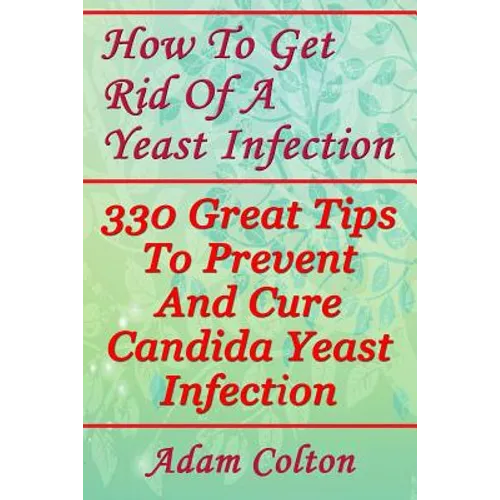 How To Get Rid Of A Yeast Infection: 330 Great Tips To Prevent And Cure Candida Yeast Infection