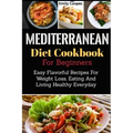 Mediterranean Diet Cookbook For Beginners: Easy Flavorful Recipes For Weight Loss, Eating And Living Healthy Everyday