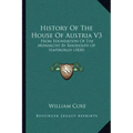 History Of The House Of Austria V3: From Foundation Of The Monarchy By Rhodolph Of Hapsburgh (1820)
