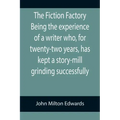 The Fiction Factory Being the experience of a writer who, for twenty-two years, has kept a story-mill grinding successfully (