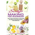 Soap Making for Beginners: How to Make an All-natural Mild and Carefully Crafted Handmade Soap (Guide to Produce Diy Hand Sanitizer for Personal