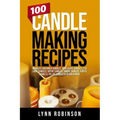 100 Candle Making Recipes: Marbled Container Candles, Wine Glass Candles, Tea Light Candles, Votive Candles, Ombre Candles, Dipped Candles, Pillar Can
