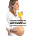 94 Recetas de Comidas y Jugos Para Madres Embarazadas: La Guía De La Madre Embarazadas Para Una Nutrición Inteligente