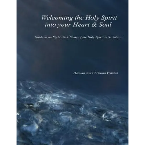 Welcoming the Holy Spirit Into Your Heart & Soul: Guide to an Eight Week Study of the Holy Spirit in Scripture