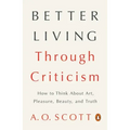 Better Living Through Criticism: How to Think about Art, Pleasure, Beauty, and Truth