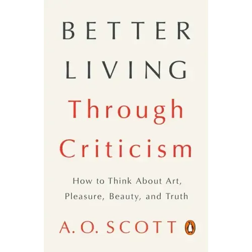 Better Living Through Criticism: How to Think about Art, Pleasure, Beauty, and Truth