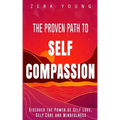 The Proven Path to Self-Compassion: Discover the Power of Self-Love, Self-Care & Mindfulness