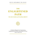 The Enlightened Path to Success & Fulfillment: A Holistic Blueprint for Experiencing Unparalleled Growth & Achievement in Every Area of Your Life