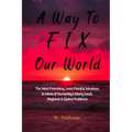 A Way to FIX Our World: The Most Promising, Least Painful Solutions to Most of Humanity's Many Local, Regional & Global Problems