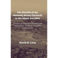 The Afterlife of the Heavenly Return (Forward) to the Edenic Gan Eden: Eschatology (ha-yamim ahronim), and Olam Ha-bah, ve tichyiat ha-maytim (resurre