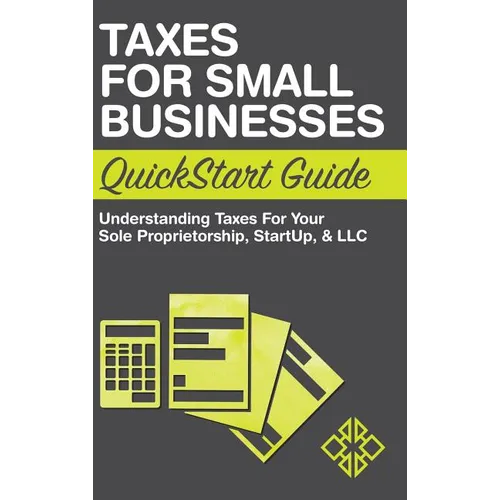 Taxes for Small Businesses QuickStart Guide: Understanding Taxes For Your Sole Proprietorship, Startup, & LLC
