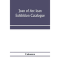Joan of Arc loan exhibition catalogue; paintings, pictures, medals, coins, statuary, books, porcelains, manuscripts, curios, etc
