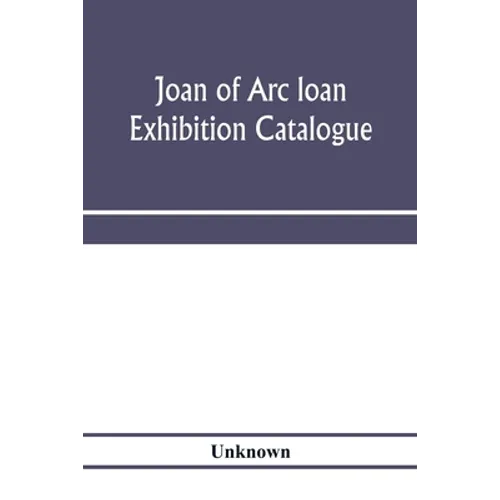 Joan of Arc loan exhibition catalogue; paintings, pictures, medals, coins, statuary, books, porcelains, manuscripts, curios, etc