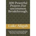 500 Powerful Prayers For uncommon Breakthrough.: Prayer Points For Uncommon Blessings, Deliverance, Financial Breakthrough, Divine Favor, Instant Heal