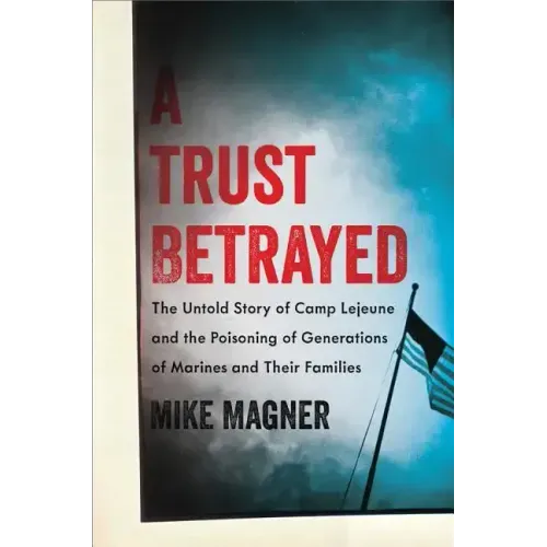 A Trust Betrayed: The Untold Story of Camp LeJeune and the Poisoning of Generations of Marines and Their Families