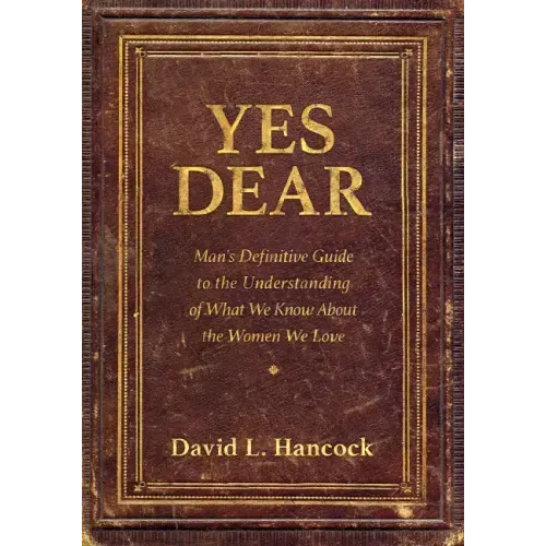 Yes Dear: Man's Definitive Guide to the Understanding of What We Know about the Women We Love