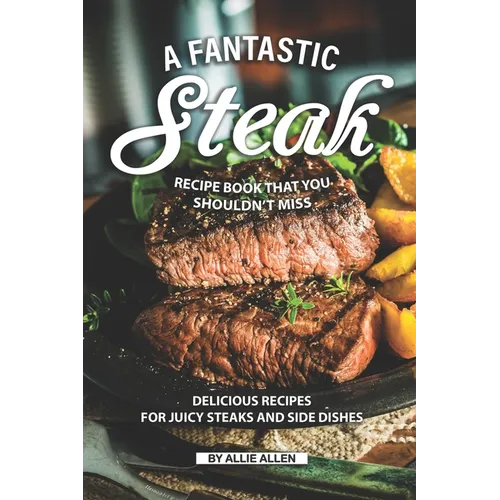 A Fantastic Steak Recipe Book That You Shouldn't Miss: Delicious Recipes for Juicy Steaks and Side Dishes