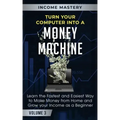 Turn Your Computer Into a Money Machine: Learn the Fastest and Easiest Way to Make Money From Home and Grow Your Income as a Beginner Volume 3