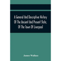 A General And Descriptive History Of The Ancient And Present State, Of The Town Of Liverpool: Comprising, A Review Of Its Government, Police, Antiquit