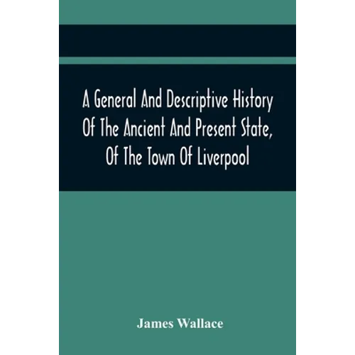 A General And Descriptive History Of The Ancient And Present State, Of The Town Of Liverpool: Comprising, A Review Of Its Government, Police, Antiquit