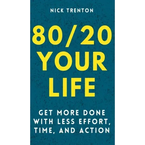 80/20 Your Life: Get More Done With Less Effort, Time, and Action