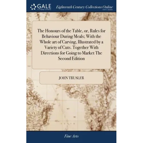 The Honours of the Table, or, Rules for Behaviour During Meals; With the Whole art of Carving, Illustrated by a Variety of Cuts. Together With Directi