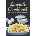 Spaetzle Cookbook: How To Cook The Perfect German Noodles: Cooking Pasta Books