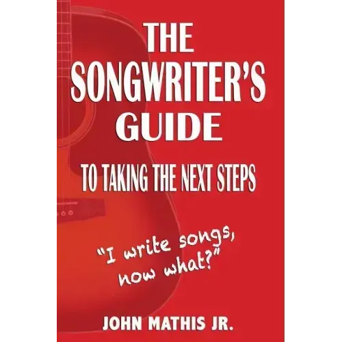 The Songwriter's Guide To Taking The Next Steps: I Write Songs, Now What?
