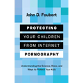 Protecting Your Children from Internet Pornography: Understanding the Science, Risks, and Ways to Protect Your Kids