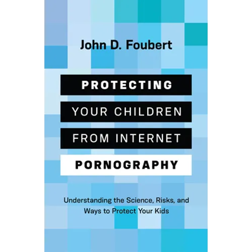 Protecting Your Children from Internet Pornography: Understanding the Science, Risks, and Ways to Protect Your Kids