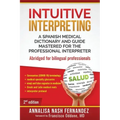 Intuitive Interpreting: A Spanish Medical Dictionary and Guide Mastered for the Professional Interpreter