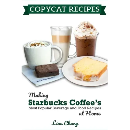 Copycat Recipes: Making Starbucks Coffee's Most Popular Beverage and Food Recipes at Home