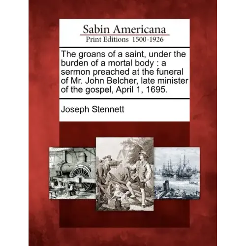The Groans of a Saint, Under the Burden of a Mortal Body: A Sermon Preached at the Funeral of Mr. John Belcher, Late Minister of the Gospel, April 1,