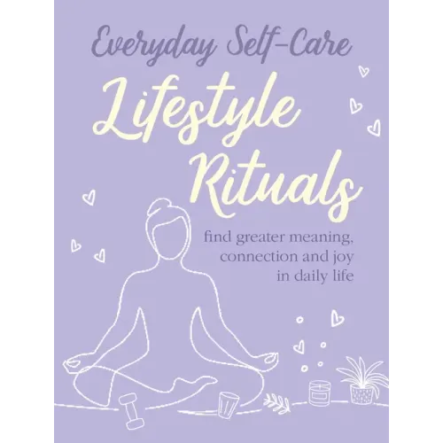 Everyday Self-Care: Lifestyle Rituals: Find Greater Meaning, Connection, and Joy in Daily Life