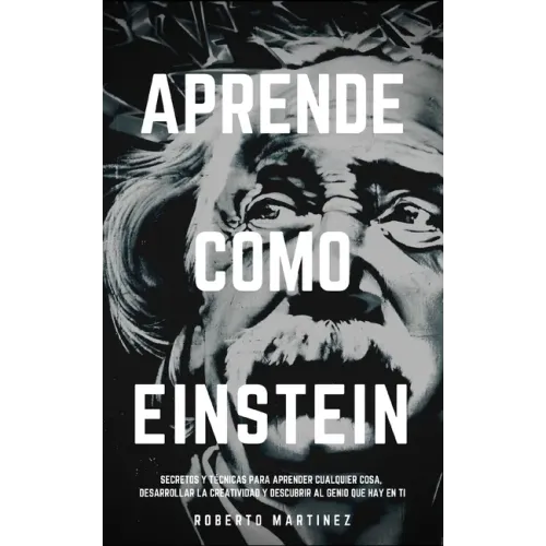 Aprende Como Einstein: Secretos y técnicas para aprender cualquier cosa, desarrollar la creatividad y descubrir al Genio que hay en ti