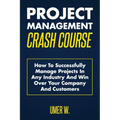 Project Management Crash Course: How To Successfully Manage Projects In Any Industry And Win Over Your Company And Customers
