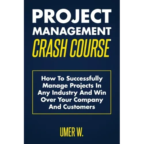 Project Management Crash Course: How To Successfully Manage Projects In Any Industry And Win Over Your Company And Customers