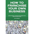 How to Franchise Your Own Business: Obtain Financial Freedom and Increase Your Wealth Along the Way