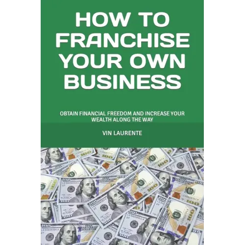 How to Franchise Your Own Business: Obtain Financial Freedom and Increase Your Wealth Along the Way