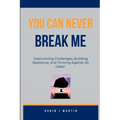 You Can Never Break Me: Overcoming Challenges, Building Resilience, and Thriving Against All Odds"