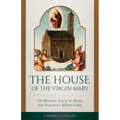 The House of the Virgin Mary: The Miraculous Story of Its Journey from Nazareth to a Hillside in Italy