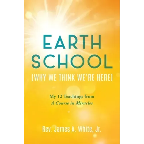 Earth School (Why We Think We're Here): My 12 Teachings from A Course in Miracles