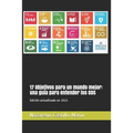 17 Objetivos para un mundo mejor: una guía para entender los ODS: Construir un mundo mejor es el mayor desafío de la humanidad. Lo que sigue es la his